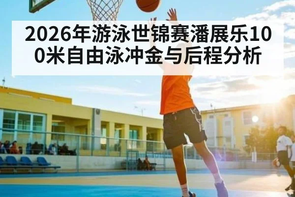 2026年游泳世锦赛潘展乐100米自由泳冲金与后程分析