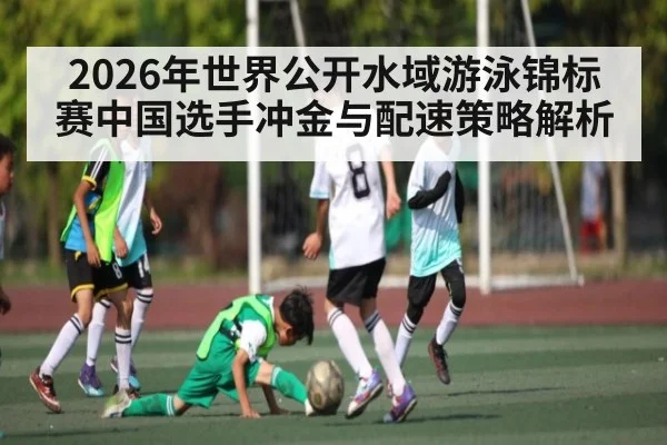2026年世界公开水域游泳锦标赛中国选手冲金与配速策略解析